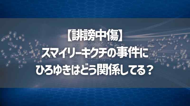 【誹謗中傷】スマイリーキクチの事件にひろゆきはどう関係してる？