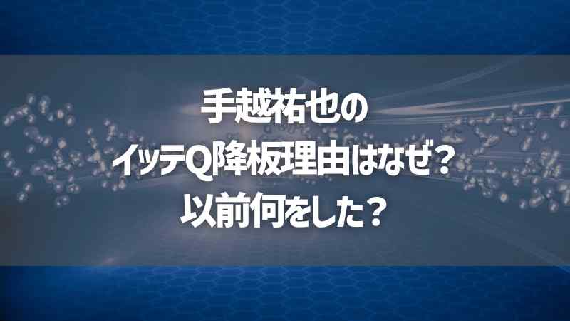 手越祐也のイッテQ降板理由はなぜ？以前何をした？