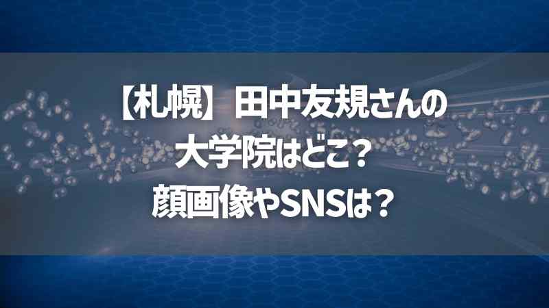 【札幌】田中友規さんの大学院はどこ？顔画像やSNSは？