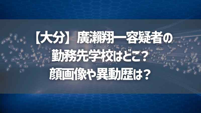 【大分】廣瀨翔一容疑者の勤務先学校はどこ？顔画像や異動歴は？