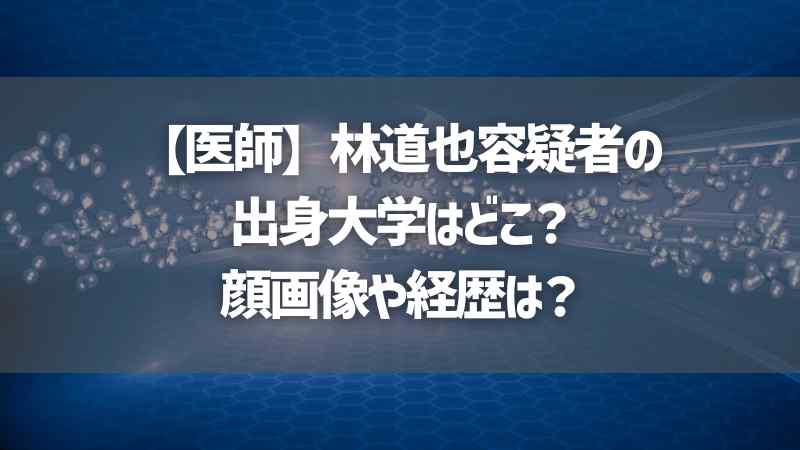 【医師】林道也容疑者の出身大学はどこ？顔画像や経歴は？