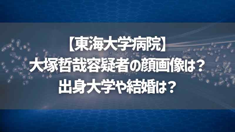 【東海大学病院】大塚哲哉容疑者の顔画像は？出身大学や結婚は？