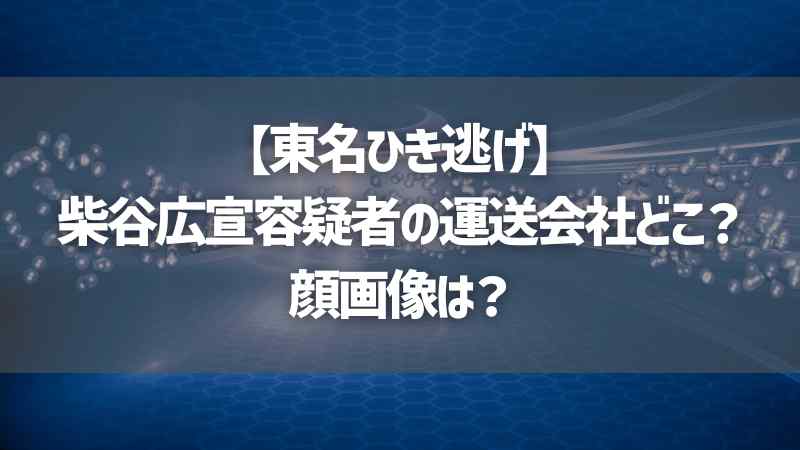 【東名ひき逃げ】柴谷広宣容疑者の運送会社どこ？顔画像は？