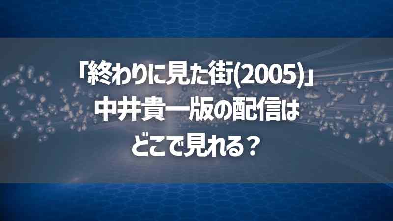 「終わりに見た街(2005)」中井貴一版の配信はどこで見れる？