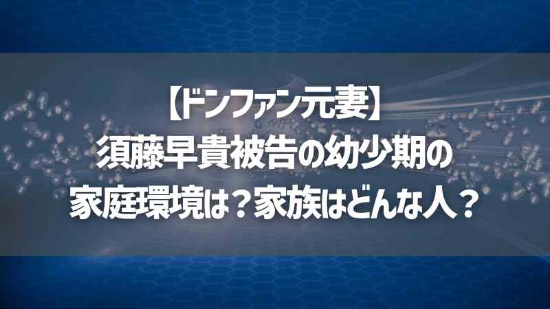 【ドンファン元妻】須藤早貴被告の幼少期の家庭環境は？家族はどんな人？