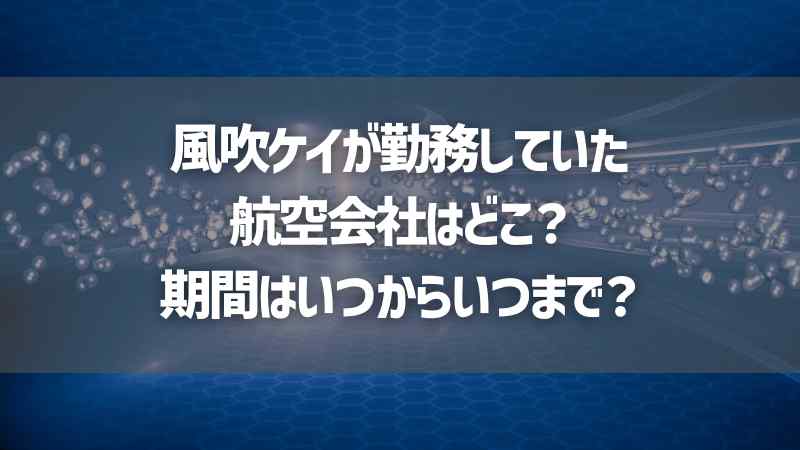 風吹ケイが勤務していた航空会社はどこ？期間はいつからいつまで？