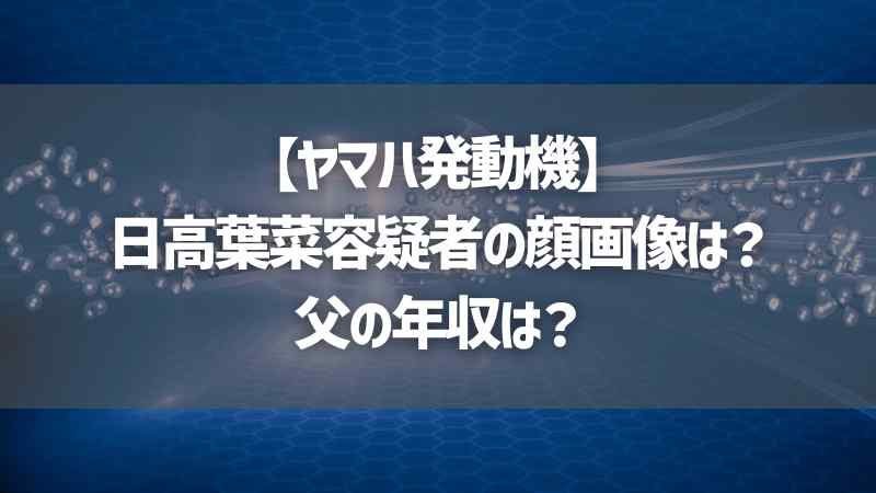 【ヤマハ発動機】日高葉菜容疑者の顔画像は？父の年収は？