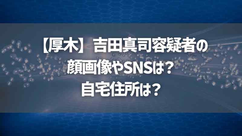 【厚木】吉田真司容疑者の顔画像やSNSは？自宅住所は？