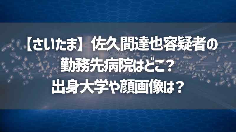 【さいたま】佐久間達也容疑者の勤務先病院はどこ？出身大学や顔画像は？