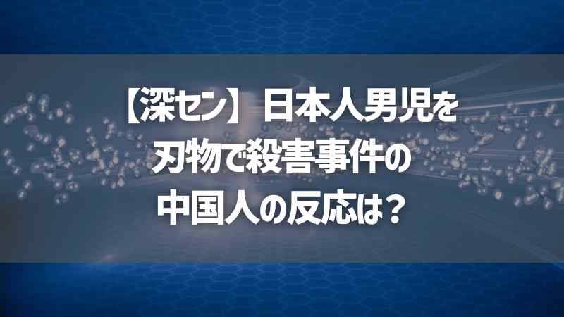 【深セン】日本人男児を刃物で殺害事件の中国人の反応は？