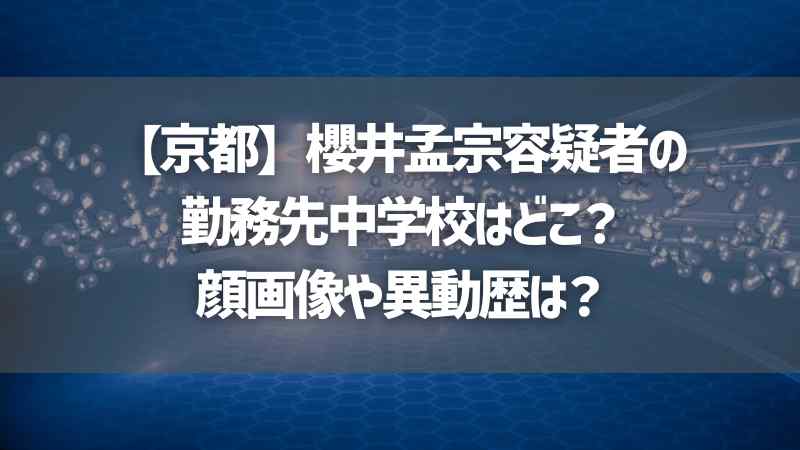 【京都】櫻井孟宗容疑者の勤務先中学校はどこ？顔画像や異動歴は？