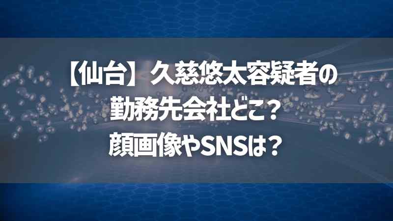 【仙台】久慈悠太容疑者の勤務先会社どこ？顔画像やSNSは？