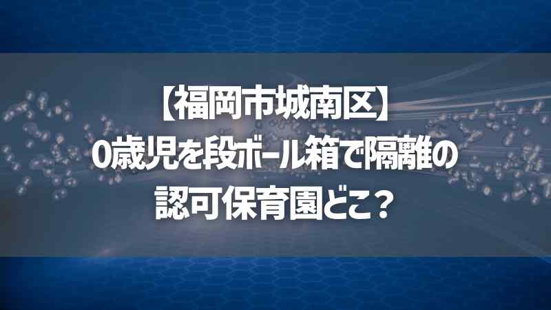 【福岡市城南区】0歳児を段ボール箱で隔離の認可保育園どこ？