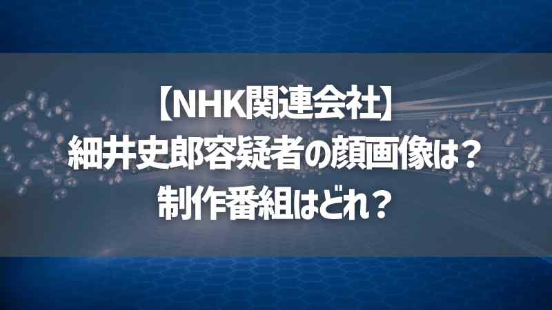 【NHK関連会社】細井史郎容疑者の顔画像は？制作番組はどれ？