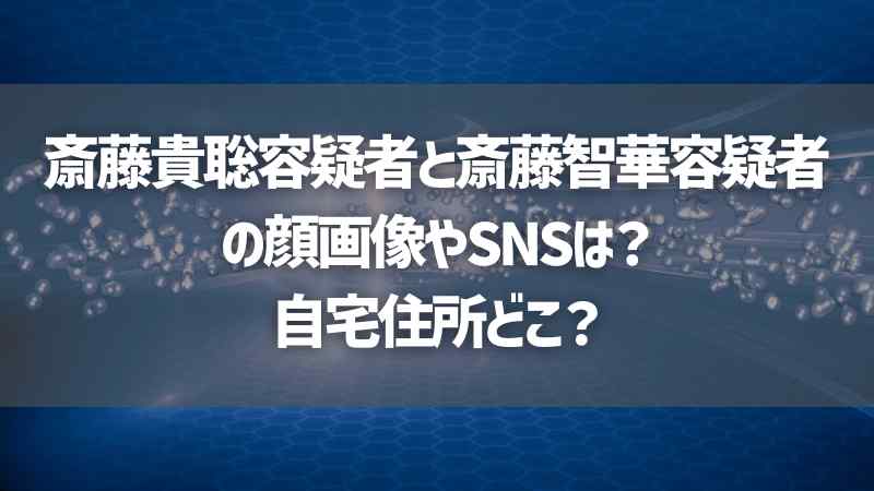 斎藤貴聡容疑者と斎藤智華容疑者の顔画像やSNSは？自宅住所どこ？