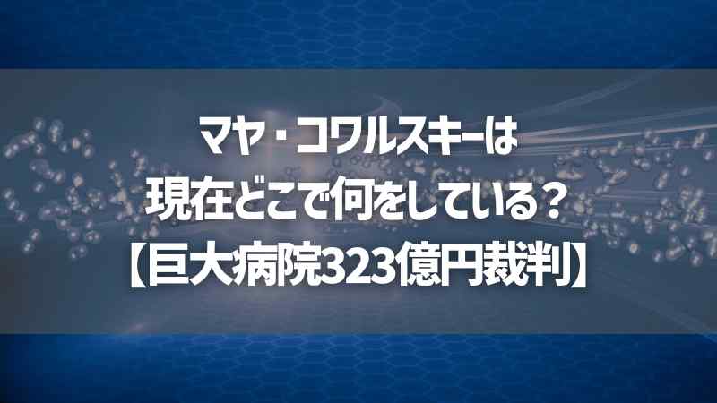 マヤ・コワルスキーは現在どこで何をしている？【巨大病院323億円裁判】