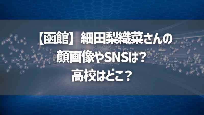 【函館】細田梨織菜さんの顔画像やSNSは？高校はどこ？