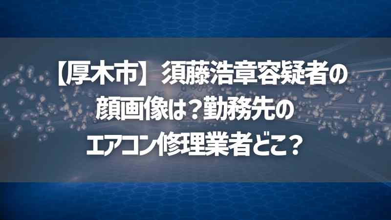 【厚木市】須藤浩章容疑者の顔画像は？勤務先のエアコン修理業者どこ？