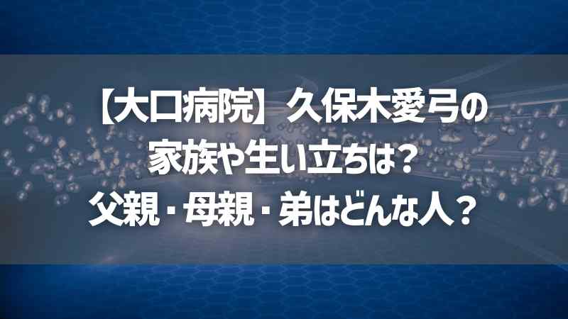 【大口病院】久保木愛弓の家族や生い立ちは？父親・母親・弟はどんな人？