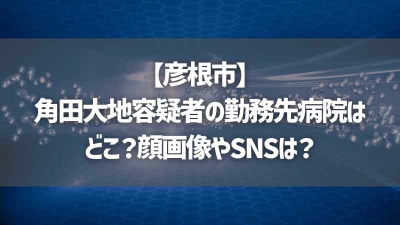 【彦根市】角田大地容疑者の勤務先病院はどこ？顔画像やSNSは？