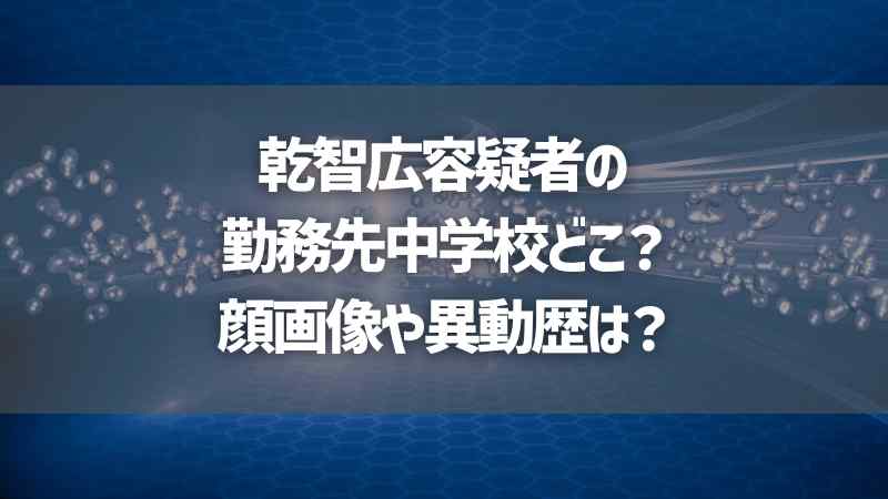 乾智広容疑者の勤務先中学校どこ？顔画像や異動歴は？