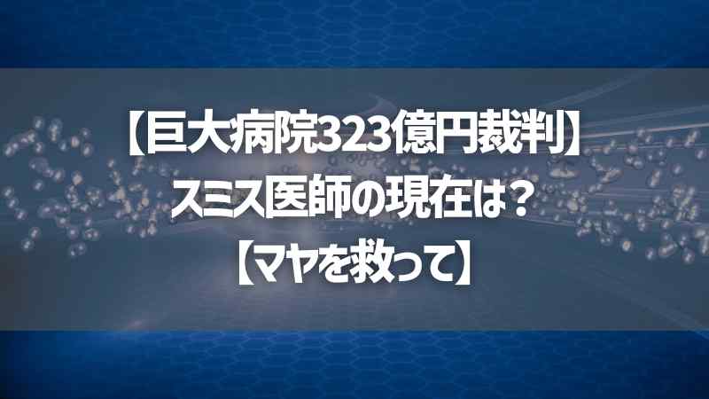 【巨大病院323億円裁判】スミス医師の現在は？【マヤを救って】