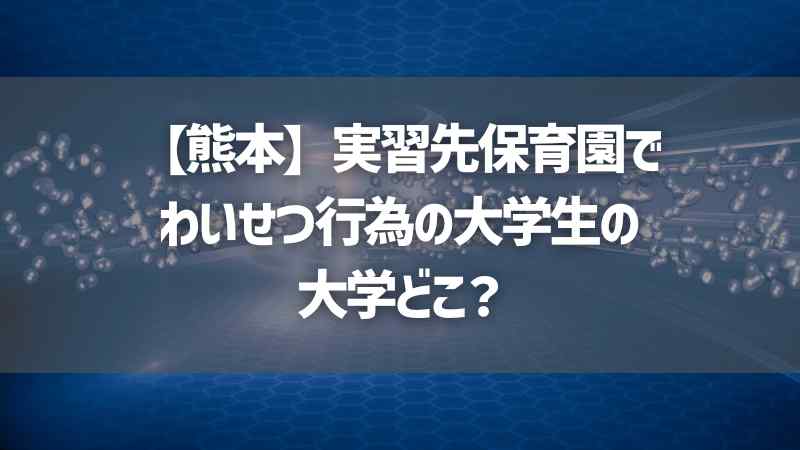 【熊本】実習先保育園でわいせつ行為の大学生の大学どこ？