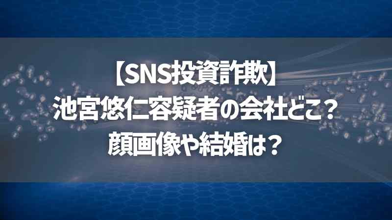 【SNS投資詐欺】池宮悠仁容疑者の会社どこ？顔画像や結婚は？