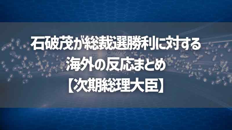 石破茂が総裁選勝利に対する海外の反応まとめ【次期総理大臣】