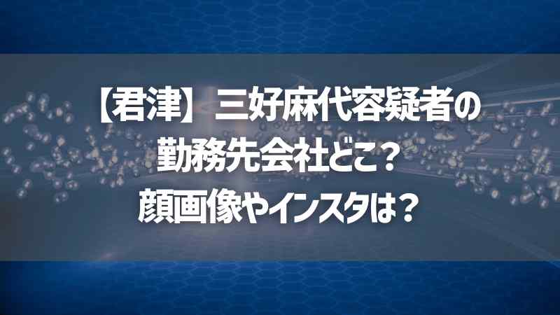 【君津】三好麻代容疑者の勤務先会社どこ？顔画像やインスタは？