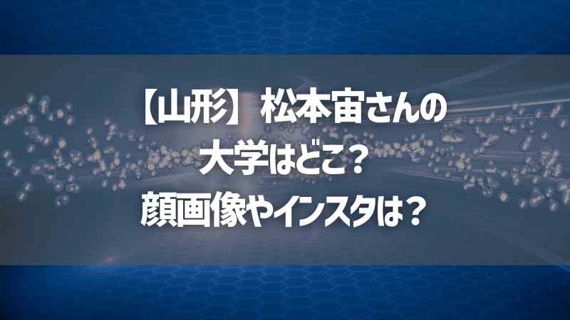 【山形】松本宙さんの大学はどこ？顔画像やインスタは？