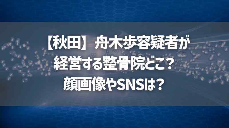 【秋田】舟木歩容疑者が経営する整骨院どこ？顔画像やSNSは？