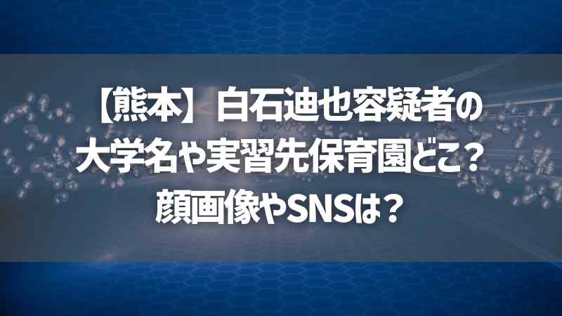 【熊本】白石迪也容疑者の大学名や実習先保育園どこ？顔画像やSNSは？