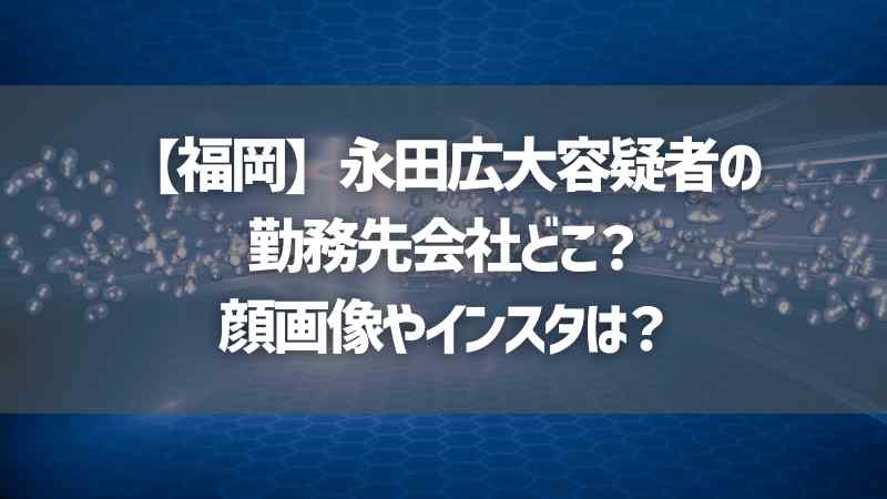 【福岡】永田広大容疑者の勤務先会社どこ？顔画像やインスタは？