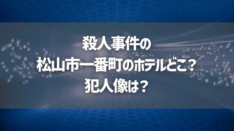 殺人事件の松山市一番町のホテルどこ？犯人像は？