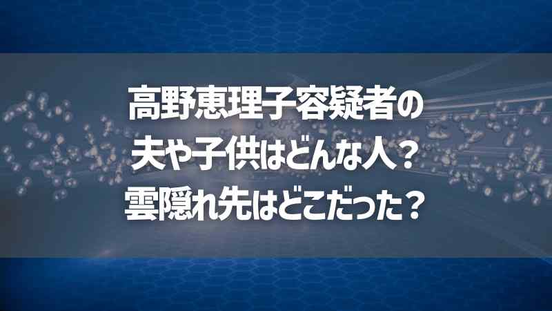 高野恵理子容疑者の夫や子供はどんな人？雲隠れ先はどこだった？