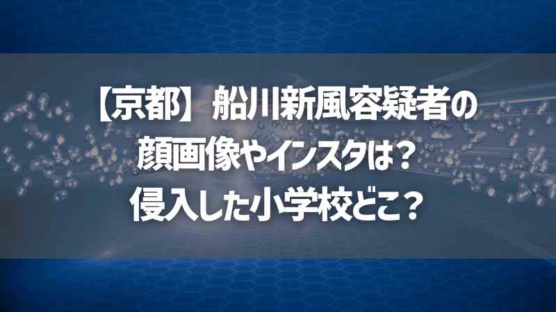 【京都】船川新風容疑者の顔画像やインスタは？侵入した小学校どこ？