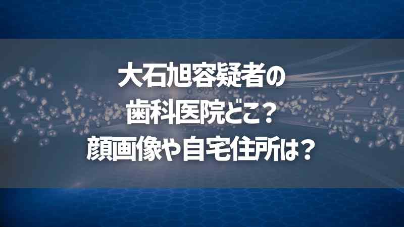 大石旭容疑者の歯科医院どこ？顔画像や自宅住所は？